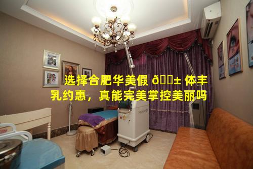 选择合肥华美假 🐱 体丰乳约惠，真能完美掌控美丽吗